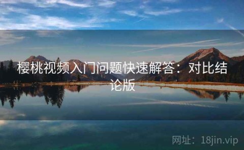 樱桃视频入门问题快速解答：对比结论版