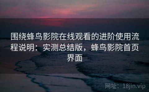 围绕蜂鸟影院在线观看的进阶使用流程说明：实测总结版，蜂鸟影院首页界面