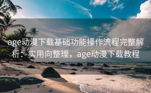age动漫下载基础功能操作流程完整解析：实用向整理，age动漫下载教程
