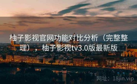 柚子影视官网功能对比分析（完整整理），柚子影视tv3.0版最新版