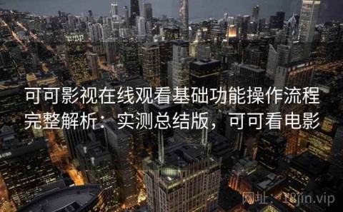 可可影视在线观看基础功能操作流程完整解析：实测总结版，可可看电影