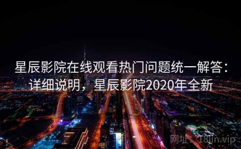 星辰影院在线观看热门问题统一解答：详细说明，星辰影院2020年全新