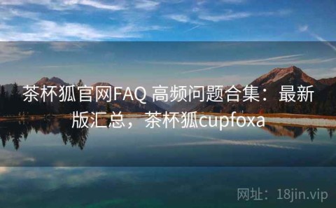 茶杯狐官网FAQ 高频问题合集：最新版汇总，茶杯狐cupfoxa