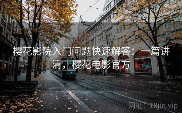 樱花影院入门问题快速解答：一篇讲清，樱花电影官方