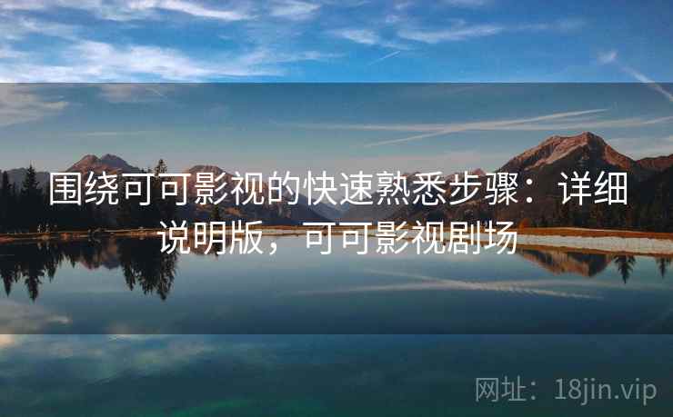 围绕可可影视的快速熟悉步骤：详细说明版，可可影视剧场