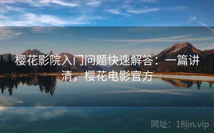 樱花影院入门问题快速解答：一篇讲清，樱花电影官方