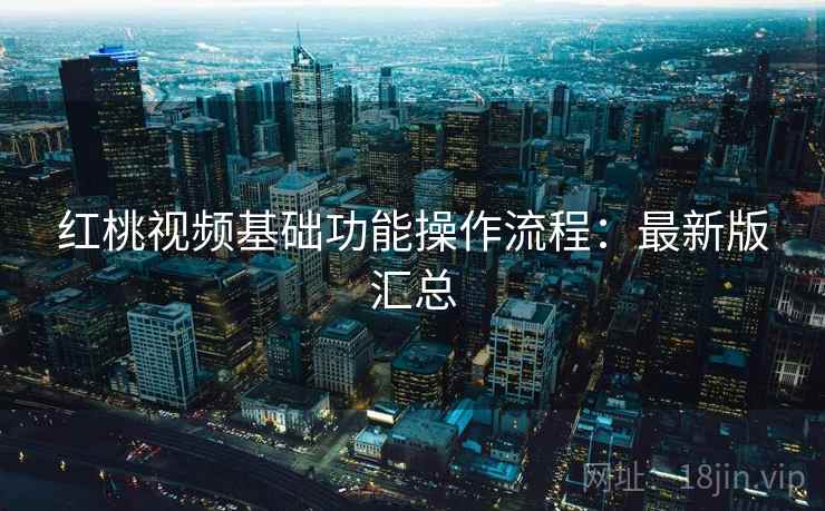 红桃视频基础功能操作流程：最新版汇总