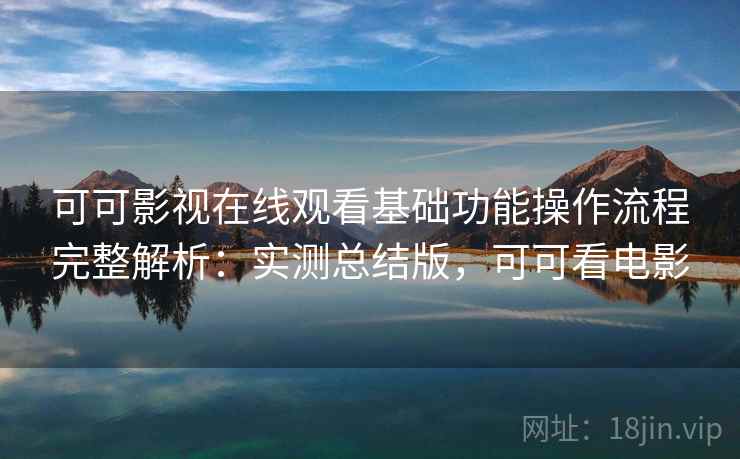 可可影视在线观看基础功能操作流程完整解析：实测总结版，可可看电影