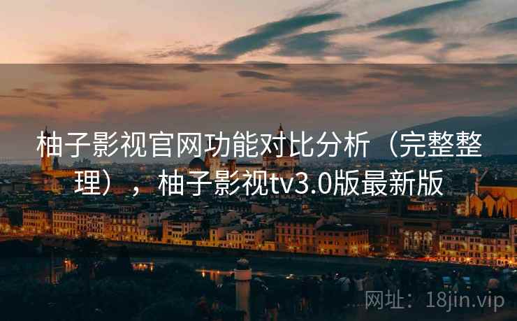 柚子影视官网功能对比分析（完整整理），柚子影视tv3.0版最新版
