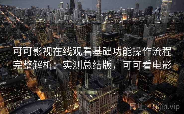 可可影视在线观看基础功能操作流程完整解析：实测总结版，可可看电影