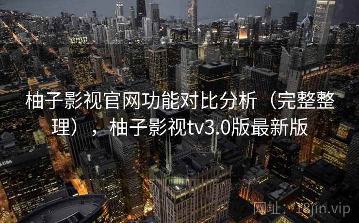 柚子影视官网功能对比分析（完整整理），柚子影视tv3.0版最新版