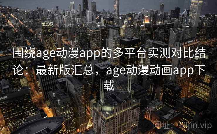 围绕age动漫app的多平台实测对比结论：最新版汇总，age动漫动画app下载