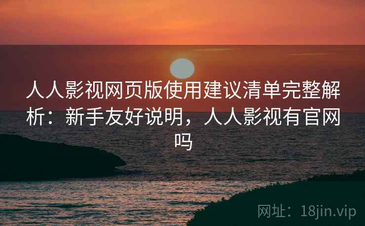 人人影视网页版使用建议清单完整解析：新手友好说明，人人影视有官网吗