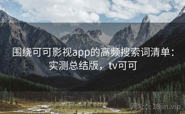 围绕可可影视app的高频搜索词清单：实测总结版，tv可可