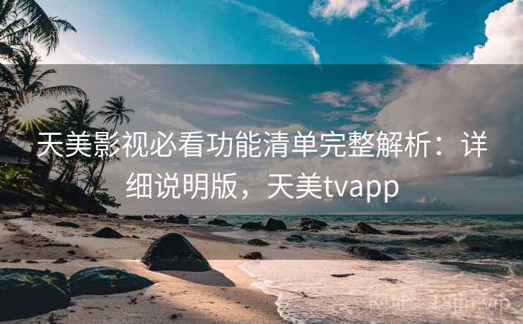 天美影视必看功能清单完整解析：详细说明版，天美tvapp