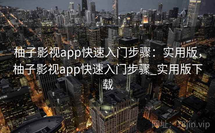 柚子影视app快速入门步骤：实用版，柚子影视app快速入门步骤_实用版下载