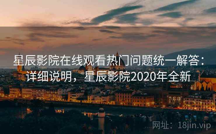星辰影院在线观看热门问题统一解答：详细说明，星辰影院2020年全新
